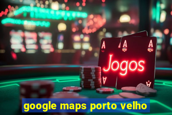 google maps porto velho